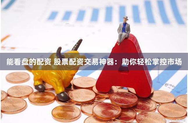 能看盘的配资 股票配资交易神器：助你轻松掌控市场