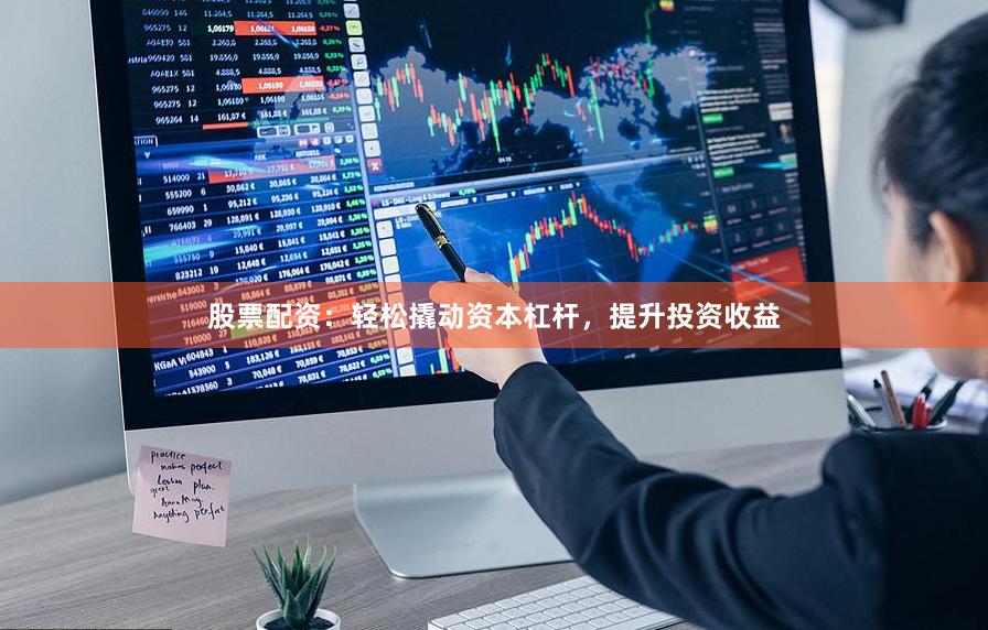股票配资：轻松撬动资本杠杆，提升投资收益