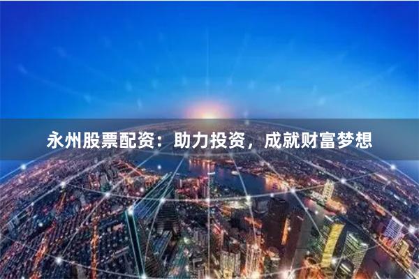 永州股票配资：助力投资，成就财富梦想