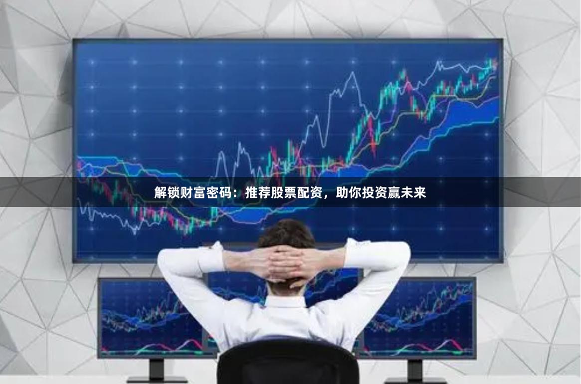 解锁财富密码：推荐股票配资，助你投资赢未来
