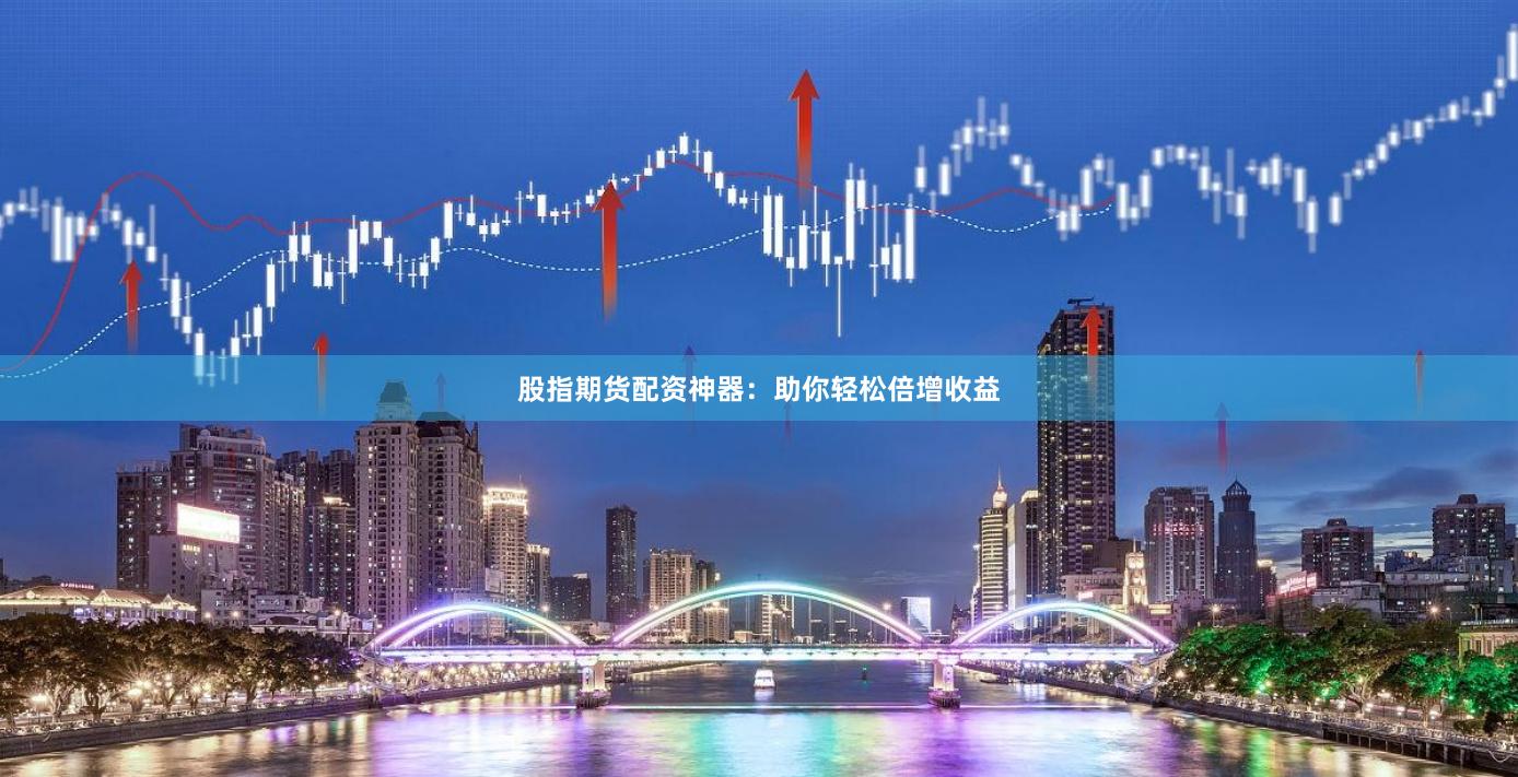 股指期货配资神器：助你轻松倍增收益