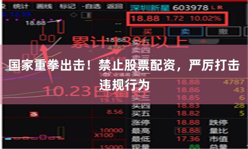 国家重拳出击！禁止股票配资，严厉打击违规行为