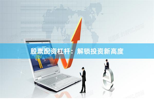 股票配资杠杆：解锁投资新高度