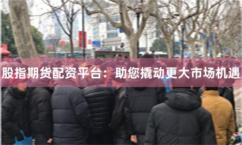 股指期货配资平台：助您撬动更大市场机遇