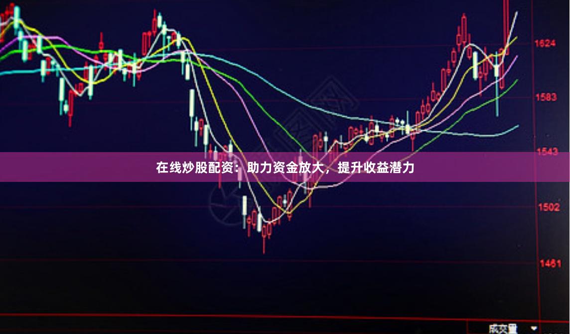 在线炒股配资：助力资金放大，提升收益潜力