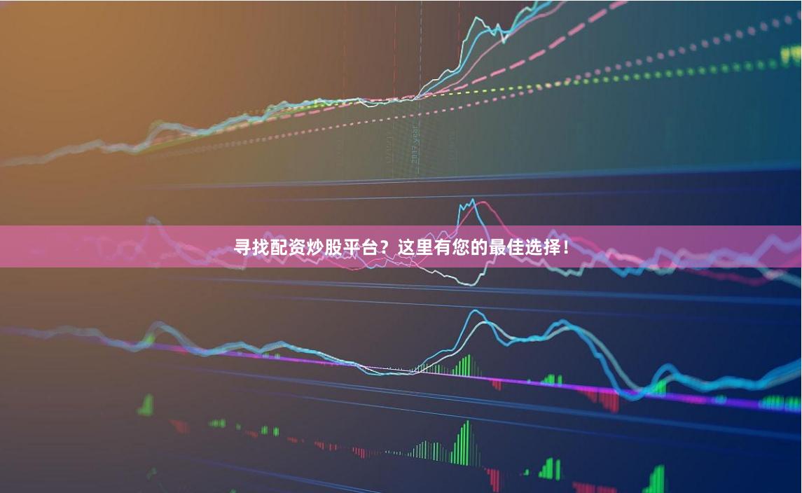 寻找配资炒股平台？这里有您的最佳选择！