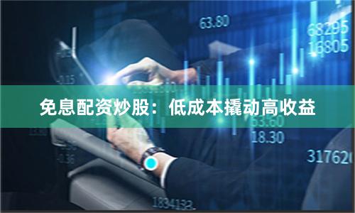 免息配资炒股：低成本撬动高收益