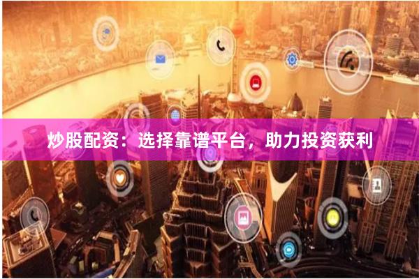 炒股配资：选择靠谱平台，助力投资获利