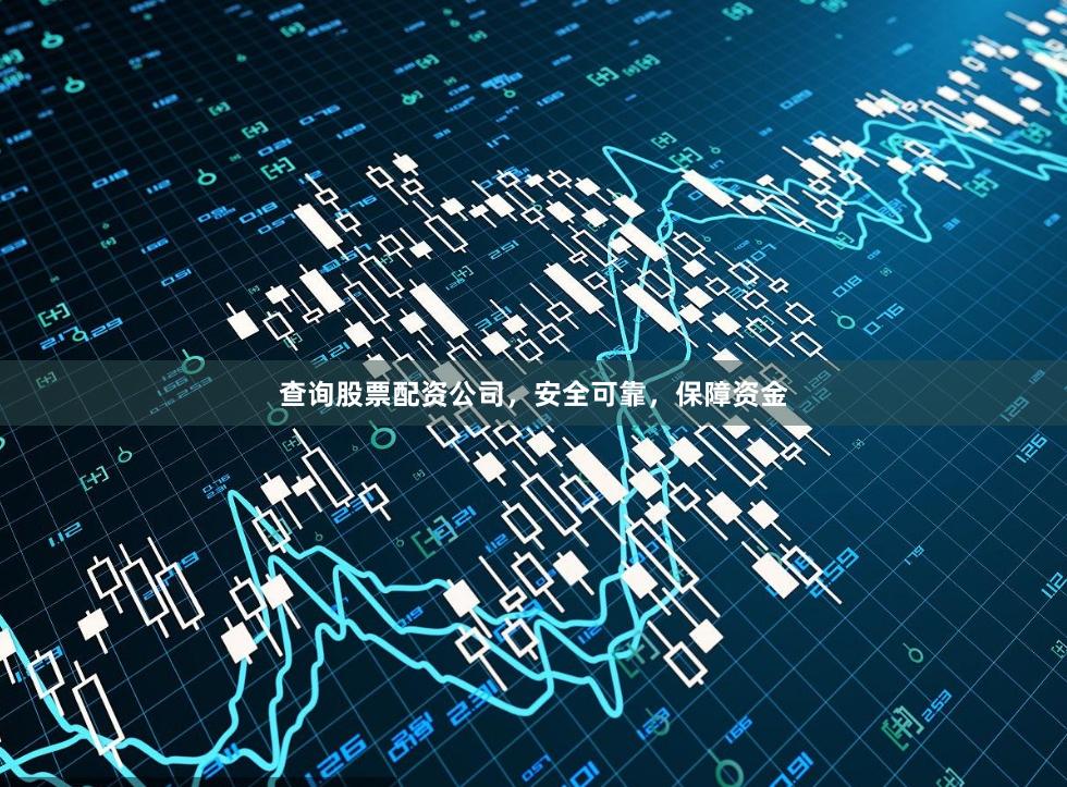 查询股票配资公司，安全可靠，保障资金