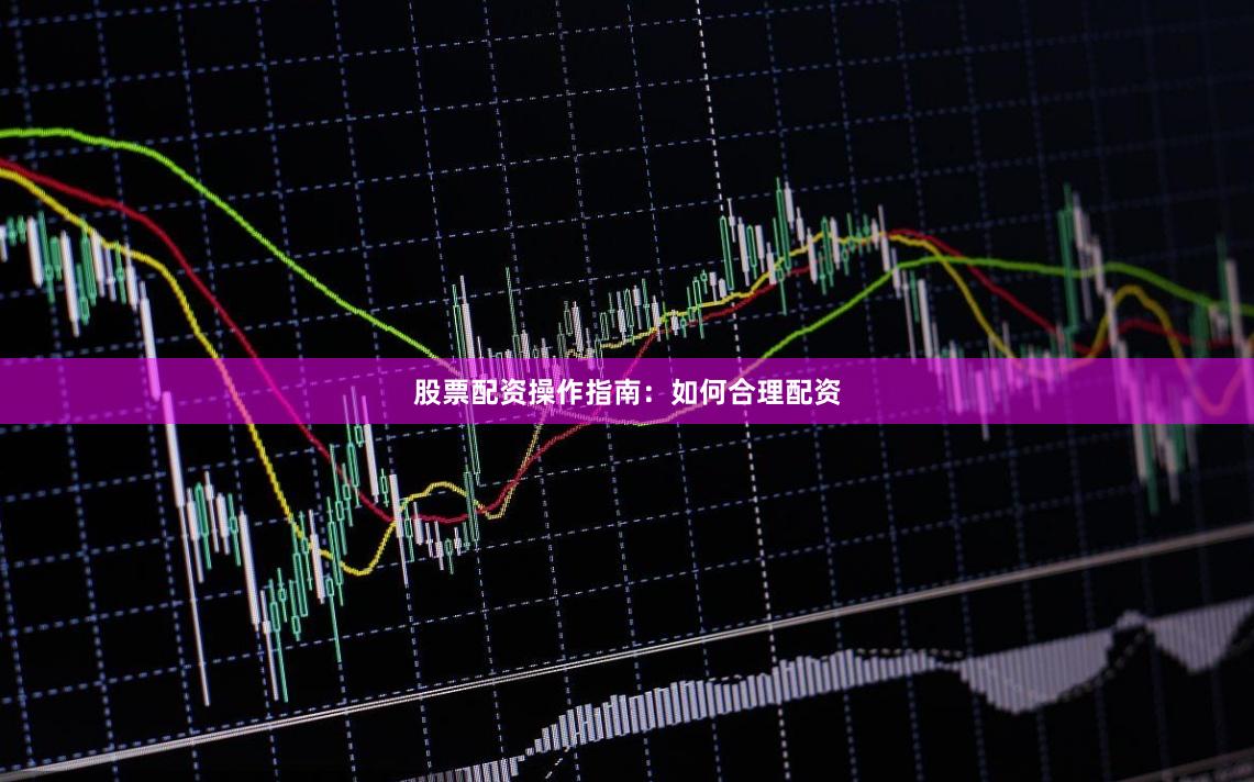 股票配资操作指南：如何合理配资