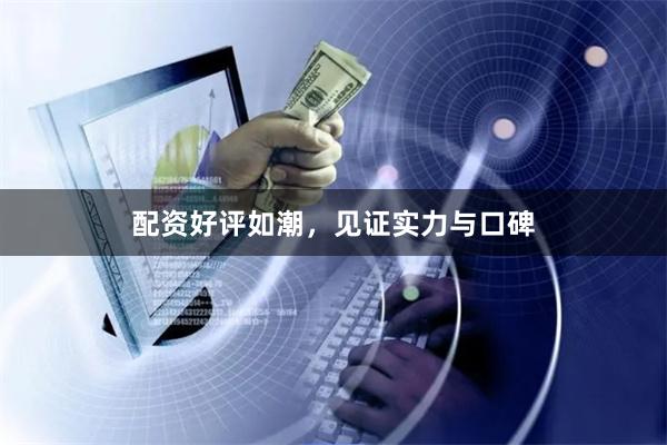 配资好评如潮，见证实力与口碑