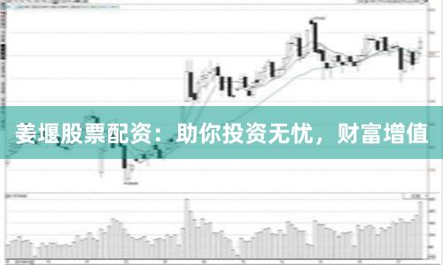 姜堰股票配资：助你投资无忧，财富增值
