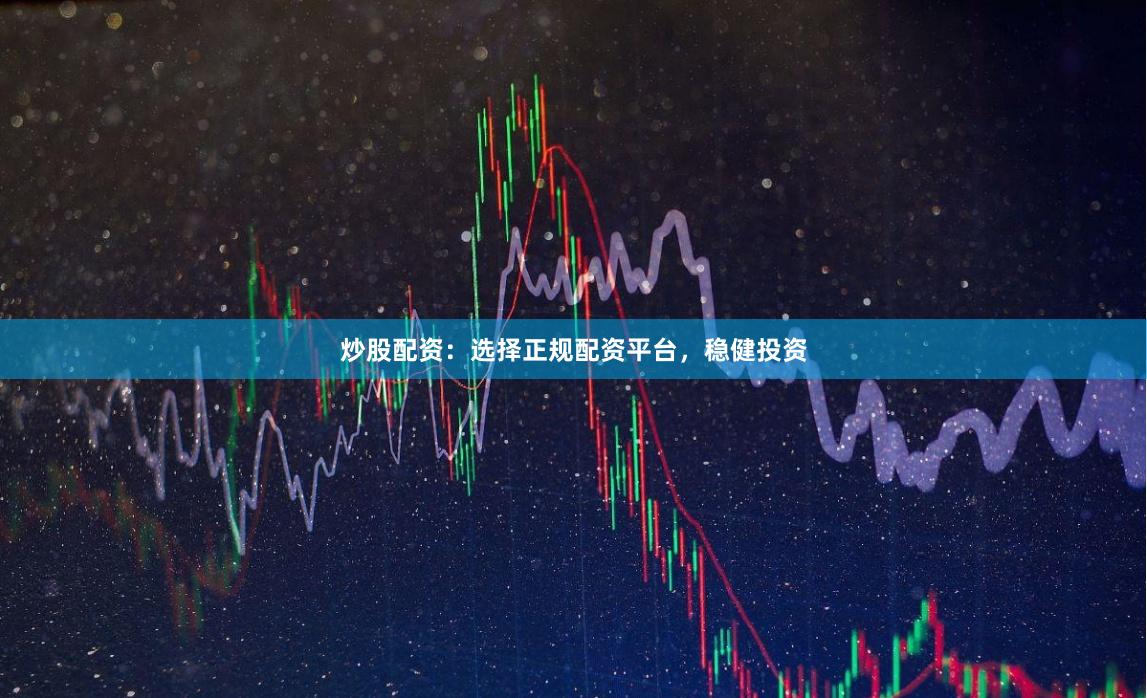 炒股配资：选择正规配资平台，稳健投资