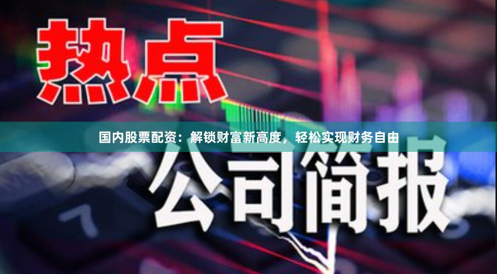 国内股票配资：解锁财富新高度，轻松实现财务自由