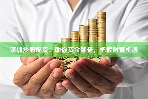 深圳炒股配资：助你资金翻倍，把握财富机遇