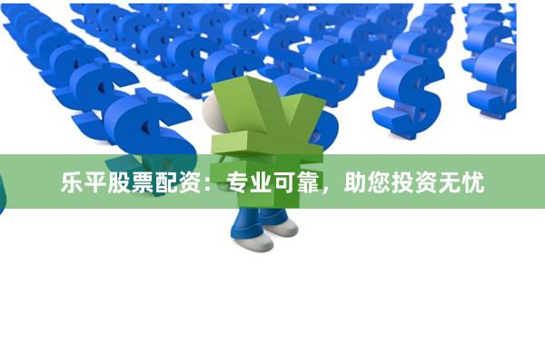 乐平股票配资：专业可靠，助您投资无忧