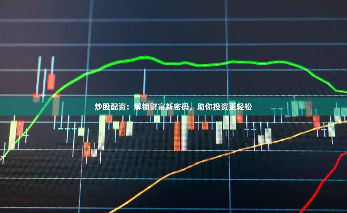 炒股配资：解锁财富新密码，助你投资更轻松
