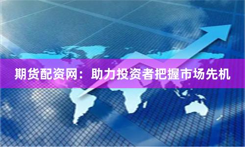 期货配资网：助力投资者把握市场先机