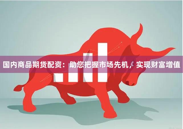 国内商品期货配资：助您把握市场先机，实现财富增值