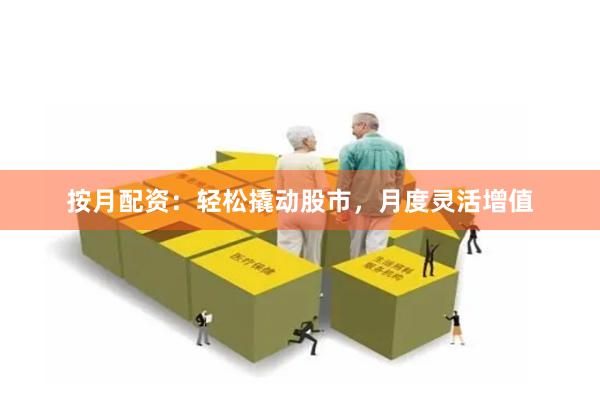 按月配资：轻松撬动股市，月度灵活增值