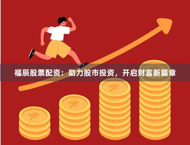 福辰股票配资：助力股市投资，开启财富新篇章