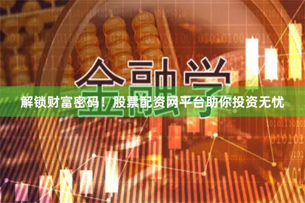 解锁财富密码！股票配资网平台助你投资无忧