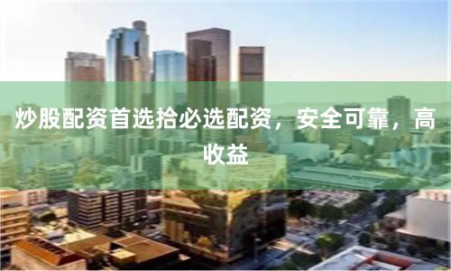 炒股配资首选拾必选配资，安全可靠，高收益