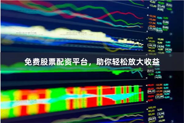 免费股票配资平台，助你轻松放大收益