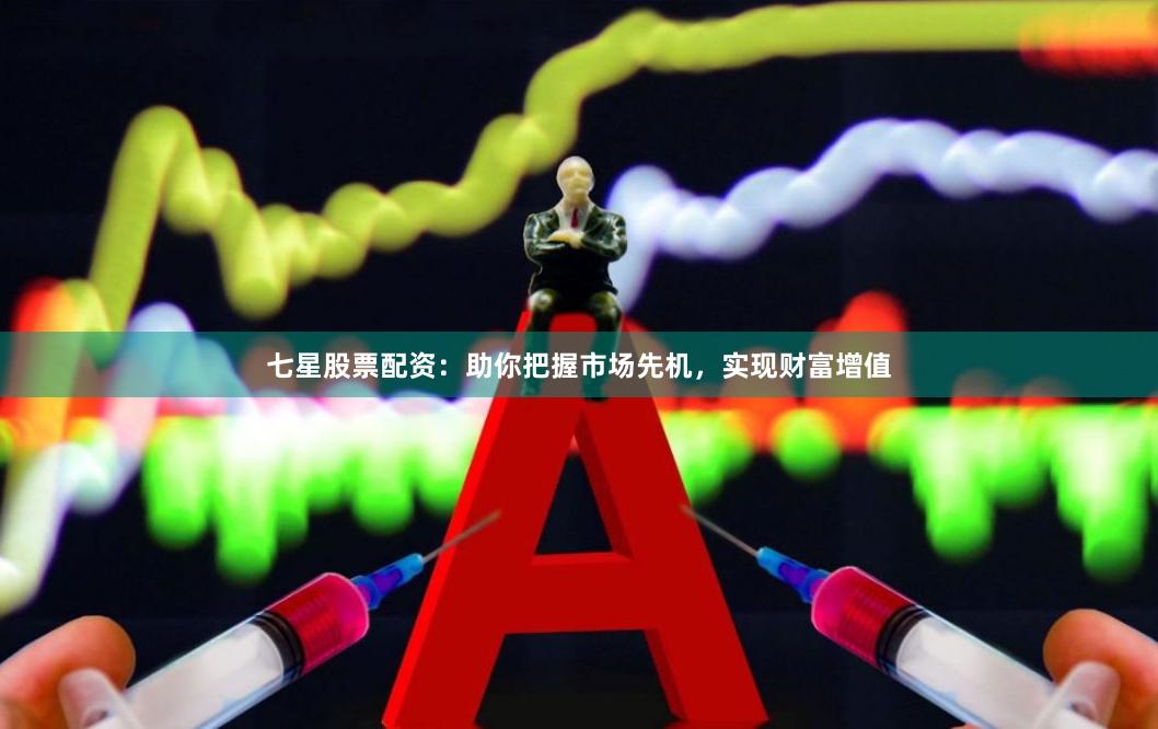 七星股票配资：助你把握市场先机，实现财富增值