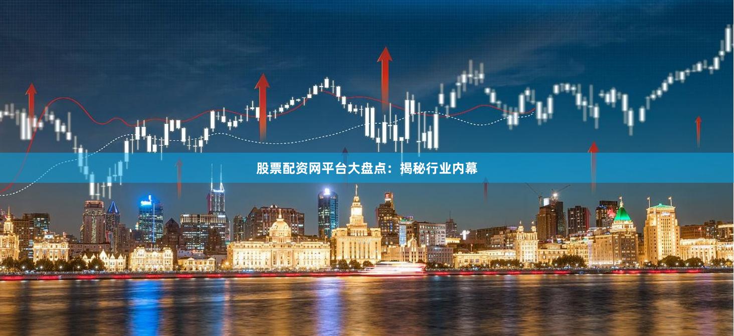 股票配资网平台大盘点：揭秘行业内幕