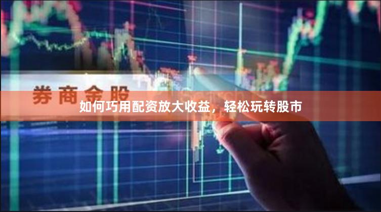 如何巧用配资放大收益，轻松玩转股市