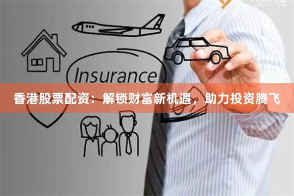 香港股票配资：解锁财富新机遇，助力投资腾飞