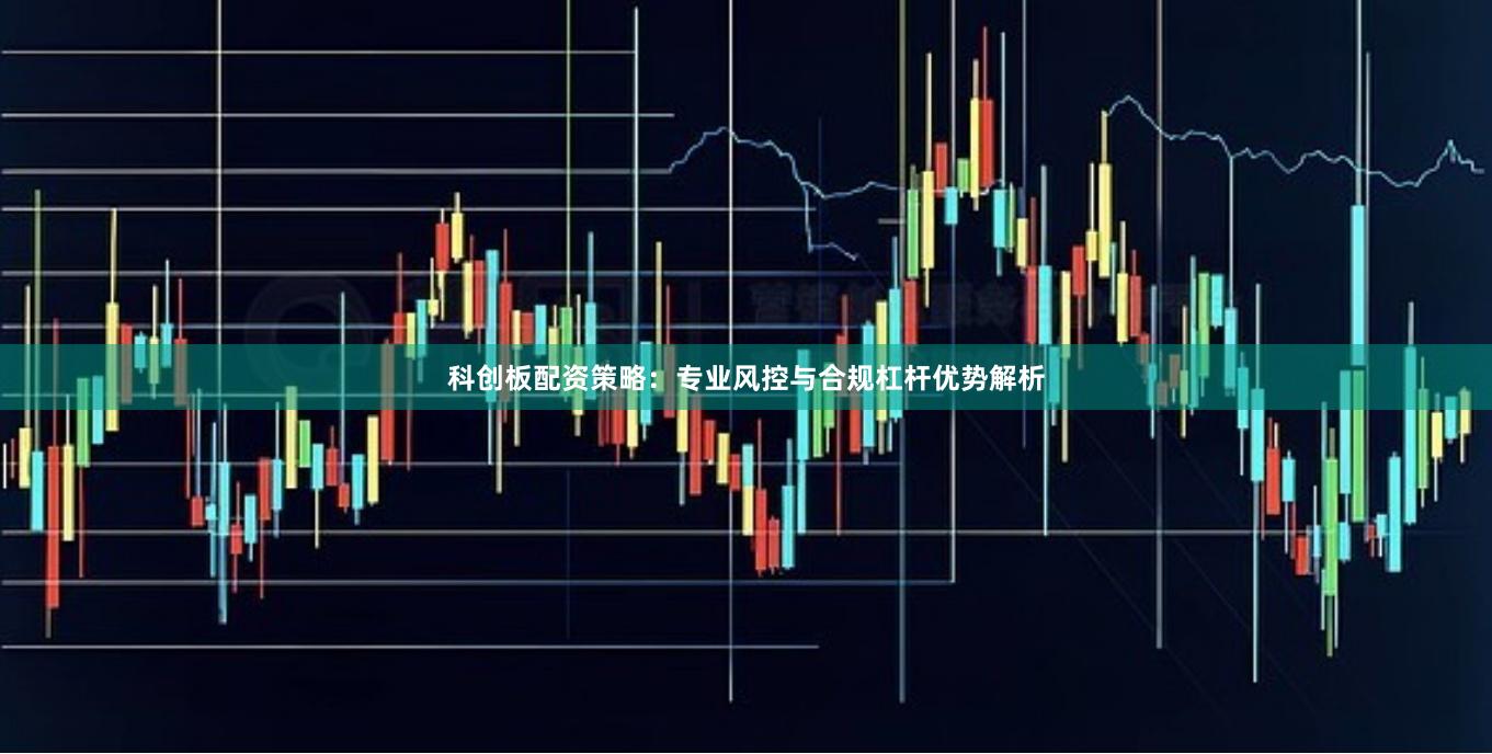 科创板配资策略：专业风控与合规杠杆优势解析