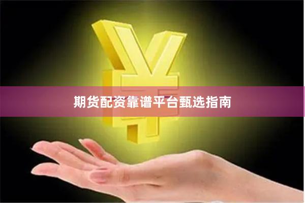期货配资靠谱平台甄选指南