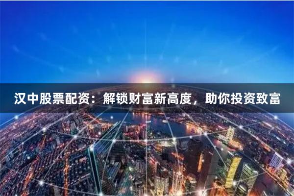 汉中股票配资：解锁财富新高度，助你投资致富