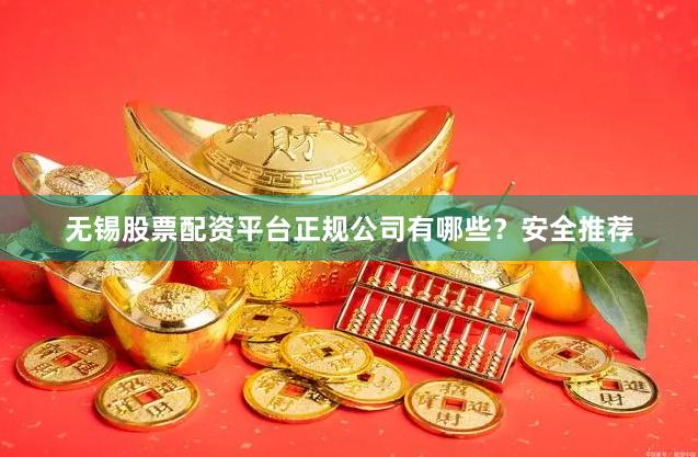 无锡股票配资平台正规公司有哪些？安全推荐