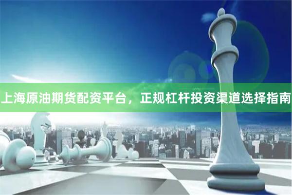 上海原油期货配资平台，正规杠杆投资渠道选择指南