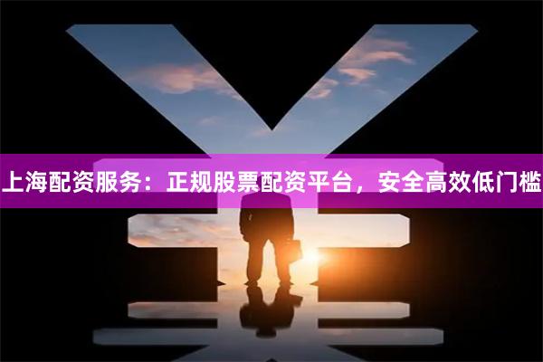 上海配资服务：正规股票配资平台，安全高效低门槛