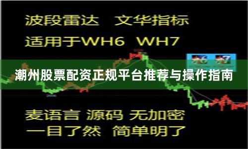 潮州股票配资正规平台推荐与操作指南