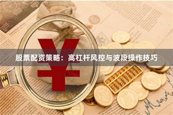 股票配资策略：高杠杆风控与波段操作技巧