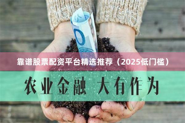 靠谱股票配资平台精选推荐（2025低门槛）
