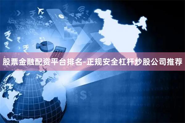 股票金融配资平台排名-正规安全杠杆炒股公司推荐
